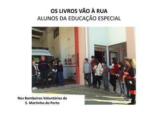 OS LIVROS VÃO À RUA
           ALUNOS DA EDUCAÇÃO ESPECIAL




Nos Bombeiros Voluntários de
    S. Martinho do Porto
 