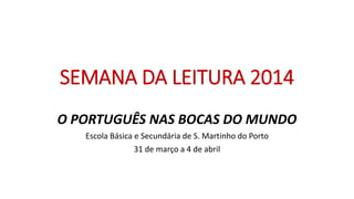 SEMANA DA LEITURA 2014
O PORTUGUÊS NAS BOCAS DO MUNDO
Escola Básica e Secundária de S. Martinho do Porto
31 de março a 4 de abril
 