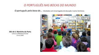 O PORTUGUÊS NAS BOCAS DO MUNDO
O português pela boca de… - Atividades com encarregados de educação / outros familiares
EB1 de S. Martinho do Porto
Leitura na Biblioteca Escolar
(Turma 2SMP)
 