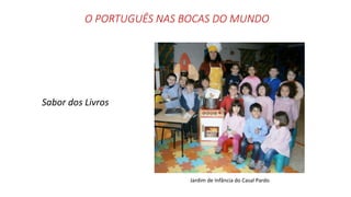 O PORTUGUÊS NAS BOCAS DO MUNDO
Sabor dos Livros
Jardim de Infância do Casal Pardo
 