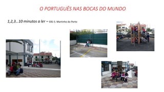 O PORTUGUÊS NAS BOCAS DO MUNDO
1,2,3…10 minutos a ler – EB1 S. Martinho do Porto
 