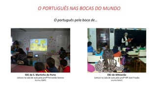 O PORTUGUÊS NAS BOCAS DO MUNDO
EB1 de Alfeizerão
Leitura na sala de aula pela profª Mª José Frazão
(turma 34ALF)
EB1 de S. Martinho do Porto
Leitura na sala de aula pela profª Fernanda Sereno
(turma 2SMP)
O português pela boca de…
 