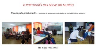 O PORTUGUÊS NAS BOCAS DO MUNDO
O português pela boca de… - Atividades de leitura com encarregados de educação / outros familiares
EB1 da Cela - Mães e filhos
 