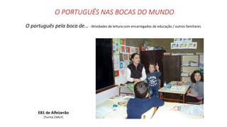 O PORTUGUÊS NAS BOCAS DO MUNDO
O português pela boca de… - Atividades de leitura com encarregados de educação / outros familiares
EB1 de Alfeizerão
(Turma 23ALF)
 