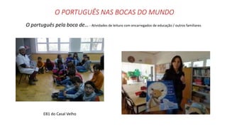 O PORTUGUÊS NAS BOCAS DO MUNDO
O português pela boca de… - Atividades de leitura com encarregados de educação / outros familiares
EB1 do Casal Velho
 