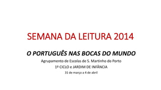SEMANA DA LEITURA 2014
O PORTUGUÊS NAS BOCAS DO MUNDO
Agrupamento de Escolas de S. Martinho do Porto
1º CICLO e JARDIM DE INFÂNCIA
31 de março a 4 de abril
 