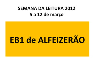 SEMANA DA LEITURA 2012
     5 a 12 de março




EB1 de ALFEIZERÃO
 