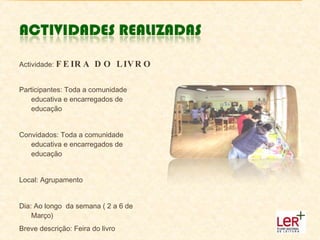 Actividade:  FEIRA DO LIVRO Participantes: Toda a comunidade educativa e encarregados de educação Convidados: Toda a comunidade educativa e encarregados de educação Local: Agrupamento Dia: Ao longo  da semana ( 2 a 6 de Março) Breve descrição: Feira do livro 
