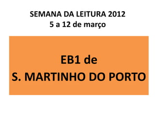 SEMANA DA LEITURA 2012
      5 a 12 de março



        EB1 de
S. MARTINHO DO PORTO
 