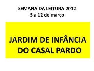 SEMANA DA LEITURA 2012
      5 a 12 de março



JARDIM DE INFÂNCIA
  DO CASAL PARDO
 
