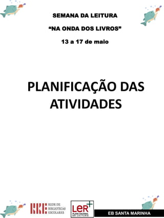 SEMANA DA LEITURA
“NA ONDA DOS LIVROS”
13 a 17 de maio
EB SANTA MARINHA
PLANIFICAÇÃO DAS
ATIVIDADES
 