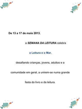 De 13 a 17 de maio 2013,
a SEMANA DA LEITURA celebra
a Leitura e o Mar,
desafiando crianças, jovens, adultos e a
comunidad...