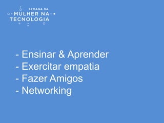 - Ensinar & Aprender
- Exercitar empatia
- Fazer Amigos
- Networking
 