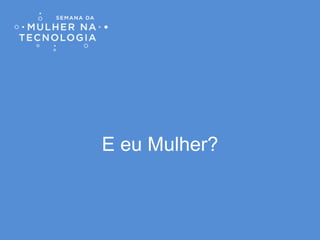 E eu Mulher?
 