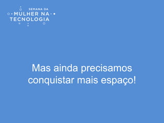 Mas ainda precisamos
conquistar mais espaço!
 