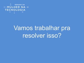 Vamos trabalhar pra
resolver isso?
 