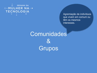 Comunidades
&
Grupos
Agremiação de indivíduos
que vivem em comum ou
têm os mesmos
interesses.
 