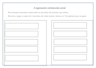A organización e estrutura dun xornal
Nos xornais anteriores observade as seccións de noticias que teñen .
Recorta e pega o nome de 5 seccións de cada xornal. Anota o nº de páxinas que ocupan:
 