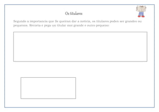 Os titulares
Segundo a importancia que lle queiran dar a noticia, os titulares poden ser grandes ou
pequenos. Recorta e pega un titular moi grande e outro pequeno:
 