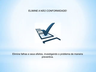 ELIMINE A NÃO CONFORMIDADE!




Elimine falhas e seus efeitos, investigando o problema de maneira
                            preventiva.
 