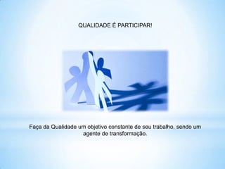 QUALIDADE É PARTICIPAR!




Faça da Qualidade um objetivo constante de seu trabalho, sendo um
                   agente de transformação.
 
