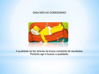 DIGA NÃO AO COMODISMO!




A qualidade se faz através da busca constante de resultados,
             Portanto agir é buscar a qualidade.
 