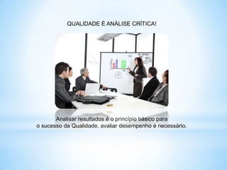QUALIDADE É ANÁLISE CRÍTICA!




       Analisar resultados é o princípio básico para
o sucesso da Qualidade, avaliar desempenho é necessário.
 