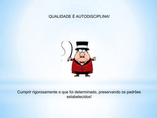 QUALIDADE É AUTODISCIPLINA!




Cumprir rigorosamente o que foi determinado, preservando os padrões
                          estabelecidos!
 