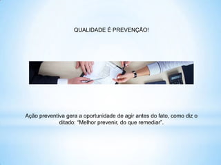 QUALIDADE É PREVENÇÃO!




Ação preventiva gera a oportunidade de agir antes do fato, como diz o
             ditado: “Melhor prevenir, do que remediar”.
 
