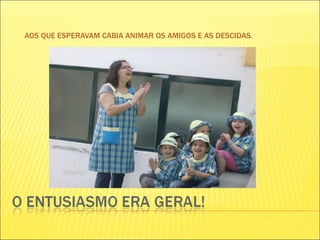 AOS QUE ESPERAVAM CABIA ANIMAR OS AMIGOS E AS DESCIDAS. 