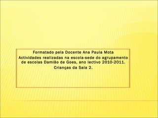 Formatado pela Docente Ana Paula Mota Actividades realizadas na escola-sede do agrupamento de escolas Damião de Goes, ano lectivo 2010-2011. Crianças da Sala 2. 