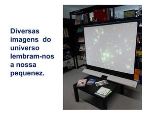 Diversas
imagens do
universo
lembram-nos
a nossa
pequenez.
 