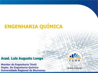 ENGENHARIA QUÍMICA Acad. Luiz Augusto Longo Monitor de Engenharia Têxtil Depto. De Engenharia Química Universidade Regional de Blumenau 