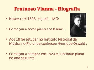 Frutuoso Vianna - Biografia 
• Nasceu em 1896, Itajubá – MG; 
• Começou a tocar piano aos 8 anos; 
• Aos 18 foi estudar no...
