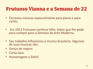 Frutuoso Vianna e a Semana de 22 
• Escreveu músicas especialmente para piano e para 
canto; 
• Em 1912 Frutuoso conhece V...