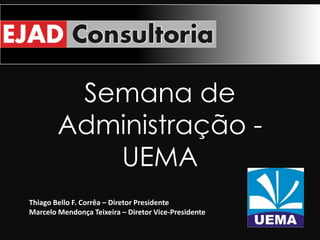 Semana de
        Administração -
           UEMA
Thiago Bello F. Corrêa – Diretor Presidente
Marcelo Mendonça Teixeira – Diretor Vice-Presidente
 