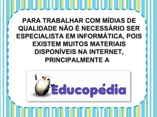 PARA TRABALHAR COM MÍDIAS DE
QUALIDADE NÃO É NECESSÁRIO SER
ESPECIALISTA EM INFORMÁTICA, POIS
    EXISTEM MUITOS MATERIAIS
    DISPONÍVEIS NA INTERNET,
       PRINCIPALMENTE A
 
