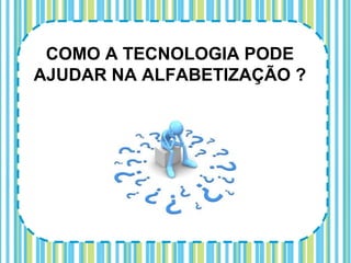 COMO A TECNOLOGIA PODE
AJUDAR NA ALFABETIZAÇÃO ?
 