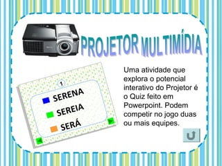 Uma atividade que
explora o potencial
interativo do Projetor é
o Quiz feito em
Powerpoint. Podem
competir no jogo duas
ou mais equipes.
 
