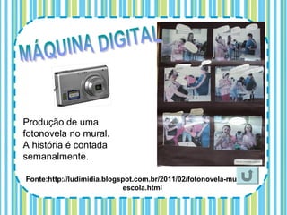 Produção de uma
fotonovela no mural.
A história é contada
semanalmente.

Fonte:http://ludimidia.blogspot.com.br/2011/02/fotonovela-mural-na-
                            escola.html
 