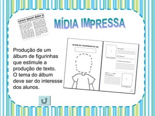 Produção de um
álbum de figurinhas
que estimule a
produção de texto.
O tema do álbum
deve ser do interesse
dos alunos.
 