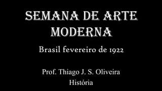 Semana de Arte
   Moderna
 Brasil fevereiro de 1922

  Prof. Thiago J. S. Oliveira
           História
 