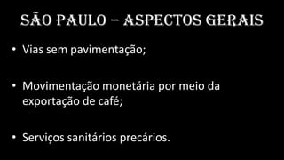 São Paulo – aspectos Gerais
• Vias sem pavimentação;

• Movimentação monetária por meio da
  exportação de café;

• Serviç...