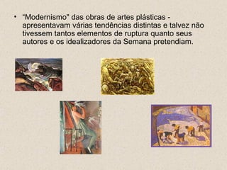 • “Modernismo" das obras de artes plásticas -
  apresentavam várias tendências distintas e talvez não
  tivessem tantos elementos de ruptura quanto seus
  autores e os idealizadores da Semana pretendiam.
 