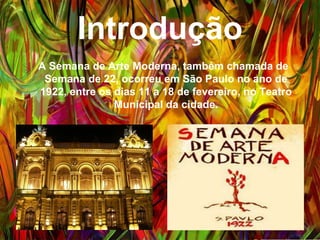Introdução
A Semana de Arte Moderna, também chamada de
Semana de 22, ocorreu em São Paulo no ano de 1922,
entre os dias 11 a 18 de fevereiro, no Teatro Municipal
da cidade.
 