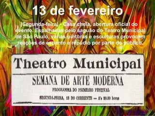 13 de fevereiro
(Segunda-feira) - Casa cheia, abertura oficial do
evento. Espalhadas pelo saguão do Teatro Municipal
de São Paulo, várias pinturas e esculturas provocam
reações de espanto e repúdio por parte do público.
 