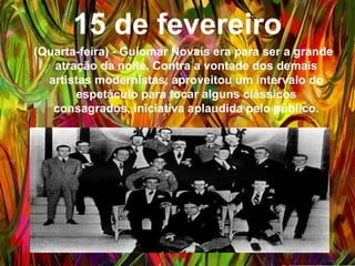 15 de fevereiro
(Quarta-feira) - Guiomar Novais era para ser a grande
atração da noite. Contra a vontade dos demais artistas
modernistas, aproveitou um intervalo do espetáculo
para tocar alguns clássicos consagrados, iniciativa
aplaudida pelo público.
 