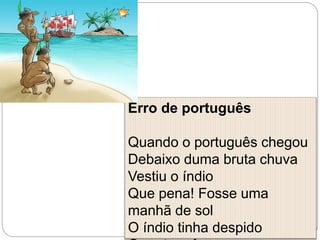 Erro de português
Quando o português chegou
Debaixo duma bruta chuva
Vestiu o índio
Que pena! Fosse uma
manhã de sol
O índio tinha despido
 