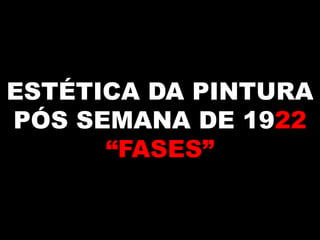 ESTÉTICA DA PINTURA
PÓS SEMANA DE 1922
“FASES”
 