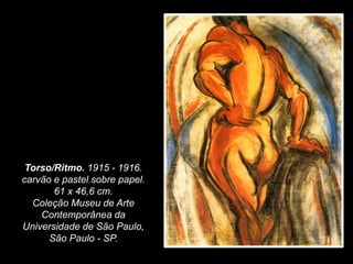 Torso/Ritmo. 1915 - 1916.
carvão e pastel sobre papel.
61 x 46,6 cm.
Coleção Museu de Arte
Contemporânea da
Universidade de São Paulo,
São Paulo - SP.
 